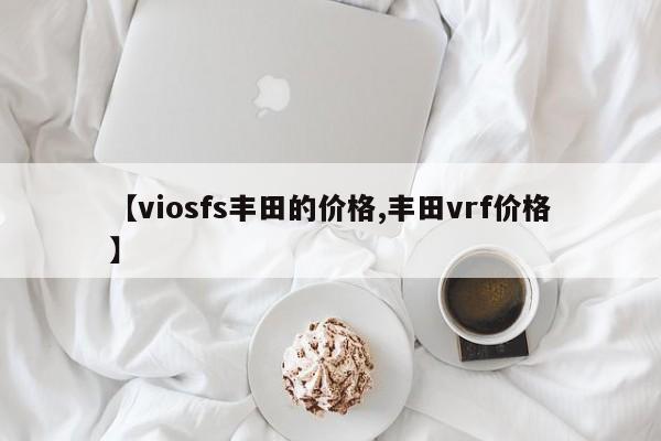 【viosfs丰田的价格,丰田vrf价格】