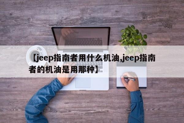【jeep指南者用什么机油,jeep指南者的机油是用那种】