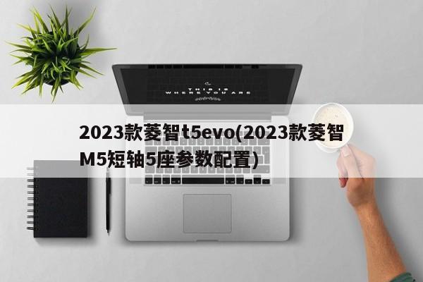 2023款菱智t5evo(2023款菱智M5短轴5座参数配置)