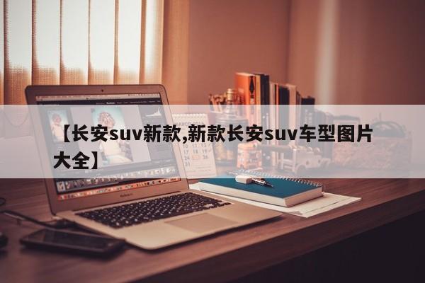 【长安suv新款,新款长安suv车型图片大全】