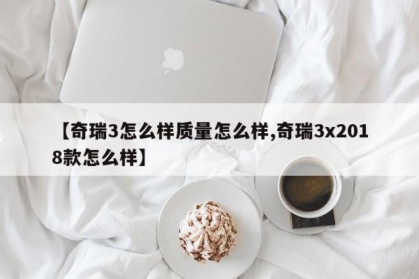 【奇瑞3怎么样质量怎么样,奇瑞3x2018款怎么样】