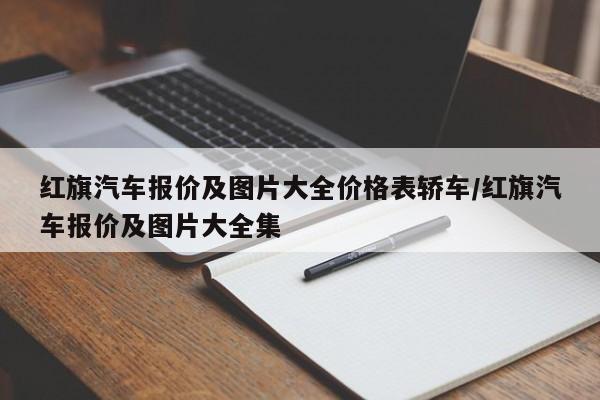 红旗汽车报价及图片大全价格表轿车/红旗汽车报价及图片大全集