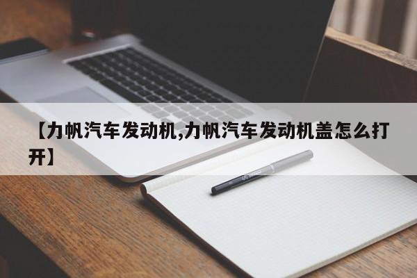 【力帆汽车发动机,力帆汽车发动机盖怎么打开】