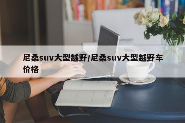 尼桑suv大型越野/尼桑suv大型越野车价格