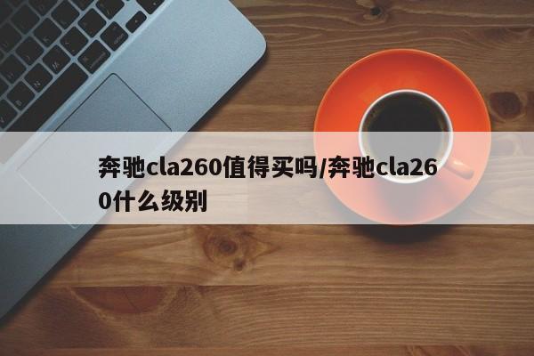 奔驰cla260值得买吗/奔驰cla260什么级别