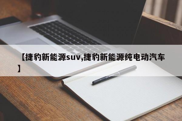 【捷豹新能源suv,捷豹新能源纯电动汽车】