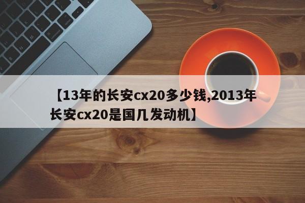 【13年的长安cx20多少钱,2013年长安cx20是国几发动机】