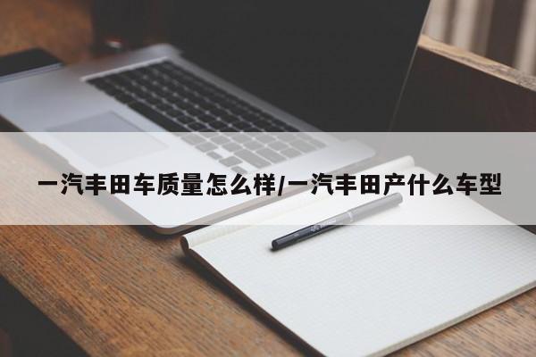 一汽丰田车质量怎么样/一汽丰田产什么车型