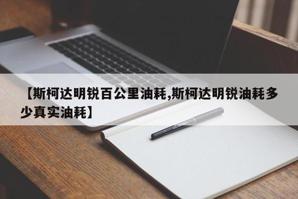 【斯柯达明锐百公里油耗,斯柯达明锐油耗多少真实油耗】