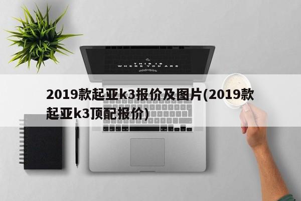 2019款起亚k3报价及图片(2019款起亚k3顶配报价)