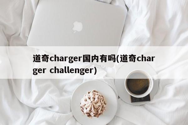 道奇charger国内有吗(道奇charger challenger)
