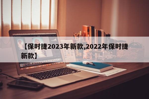 【保时捷2023年新款,2022年保时捷新款】