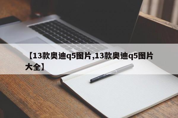 【13款奥迪q5图片,13款奥迪q5图片大全】
