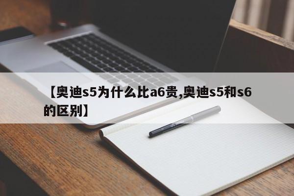 【奥迪s5为什么比a6贵,奥迪s5和s6的区别】