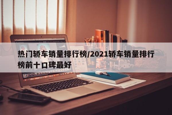 热门轿车销量排行榜/2021轿车销量排行榜前十口碑最好
