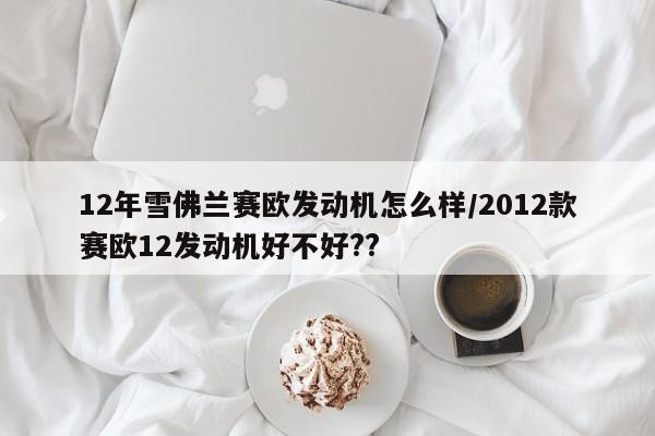 12年雪佛兰赛欧发动机怎么样/2012款赛欧12发动机好不好??