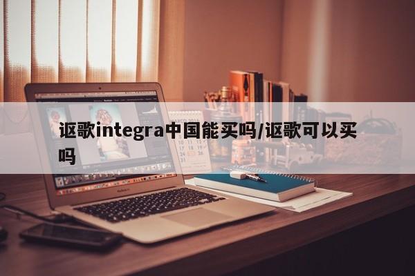 讴歌integra中国能买吗/讴歌可以买吗