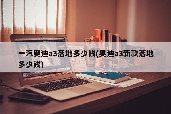 一汽奥迪a3落地多少钱(奥迪a3新款落地多少钱)