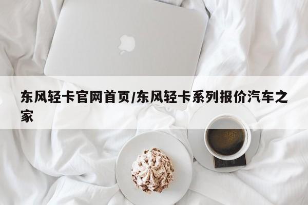 东风轻卡官网首页/东风轻卡系列报价汽车之家
