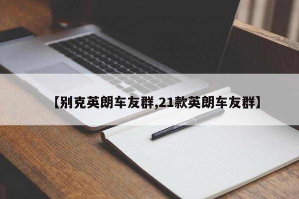 【别克英朗车友群,21款英朗车友群】