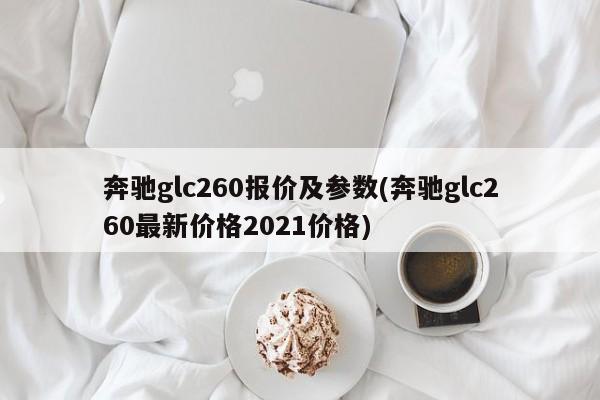 奔驰glc260报价及参数(奔驰glc260最新价格2021价格)