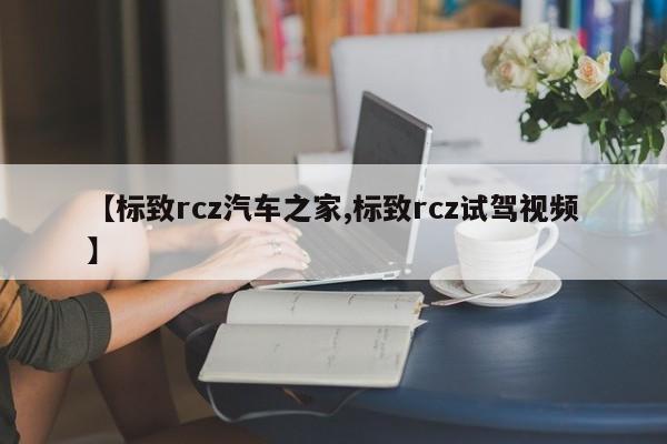 【标致rcz汽车之家,标致rcz试驾视频】