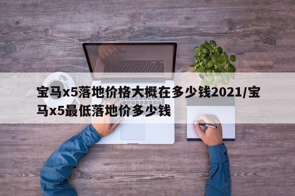 宝马x5落地价格大概在多少钱2021/宝马x5最低落地价多少钱