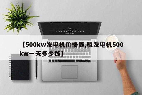 【500kw发电机价格表,租发电机500kw一天多少钱】