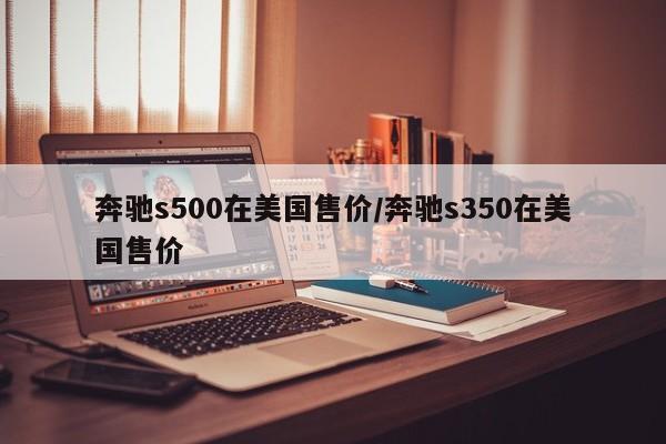 奔驰s500在美国售价/奔驰s350在美国售价