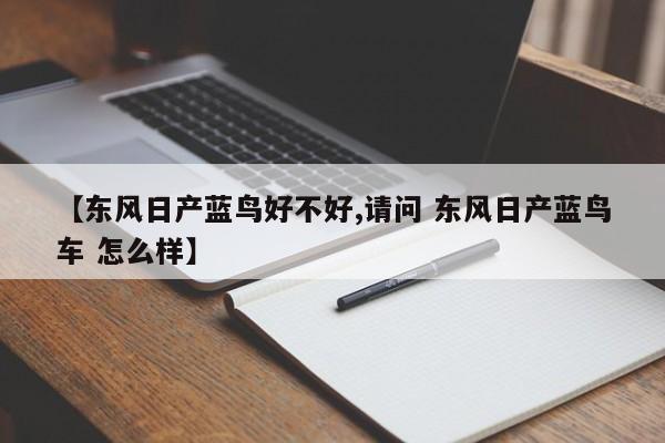 【东风日产蓝鸟好不好,请问 东风日产蓝鸟车 怎么样】