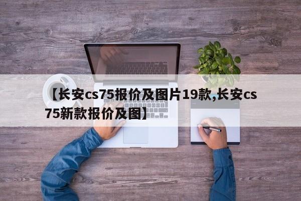【长安cs75报价及图片19款,长安cs75新款报价及图】