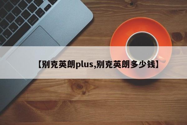 【别克英朗plus,别克英朗多少钱】
