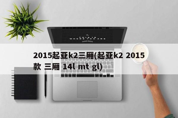 2015起亚k2三厢(起亚k2 2015款 三厢 14l mt gl)
