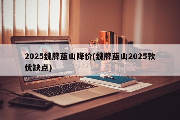 2025魏牌蓝山降价(魏牌蓝山2025款优缺点)