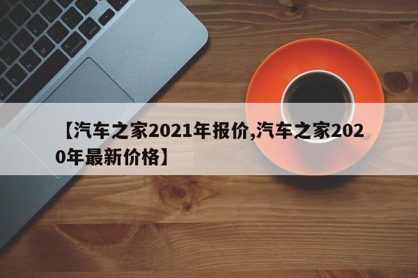 【汽车之家2021年报价,汽车之家2020年最新价格】