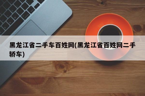 黑龙江省二手车百姓网(黑龙江省百姓网二手轿车)