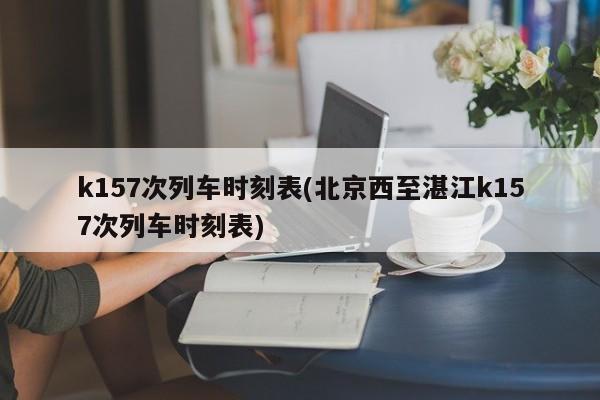 k157次列车时刻表(北京西至湛江k157次列车时刻表)