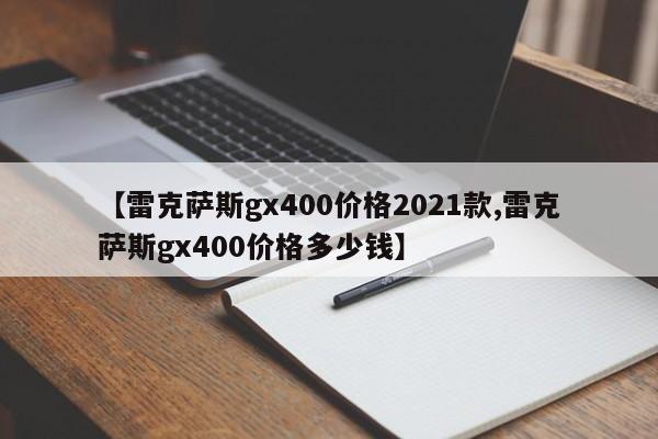 【雷克萨斯gx400价格2021款,雷克萨斯gx400价格多少钱】