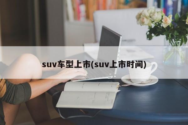 suv车型上市(suv上市时间)