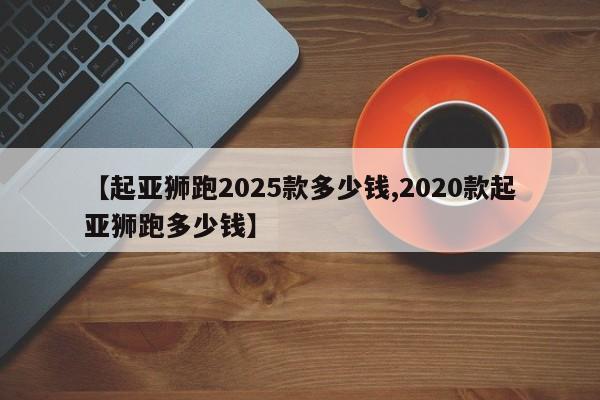 【起亚狮跑2025款多少钱,2020款起亚狮跑多少钱】