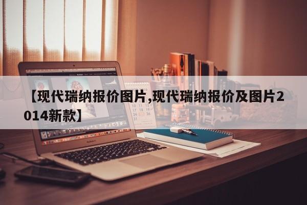 【现代瑞纳报价图片,现代瑞纳报价及图片2014新款】