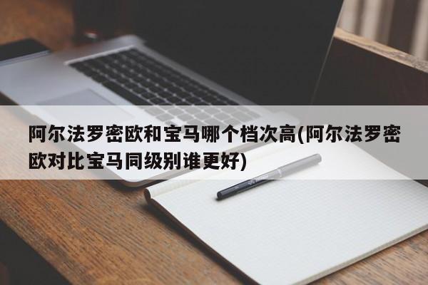 阿尔法罗密欧和宝马哪个档次高(阿尔法罗密欧对比宝马同级别谁更好)