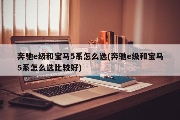 奔驰e级和宝马5系怎么选(奔驰e级和宝马5系怎么选比较好)