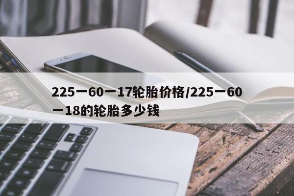 225一60一17轮胎价格/225一60一18的轮胎多少钱