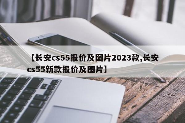 【长安cs55报价及图片2023款,长安cs55新款报价及图片】