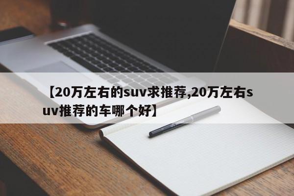 【20万左右的suv求推荐,20万左右suv推荐的车哪个好】