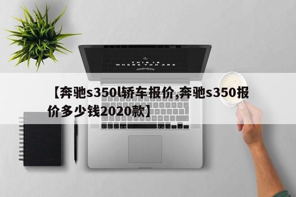 【奔驰s350l轿车报价,奔驰s350报价多少钱2020款】