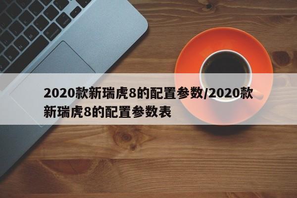 2020款新瑞虎8的配置参数/2020款新瑞虎8的配置参数表