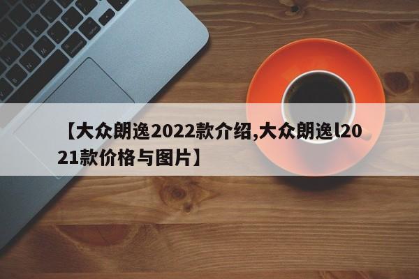 【大众朗逸2022款介绍,大众朗逸l2021款价格与图片】