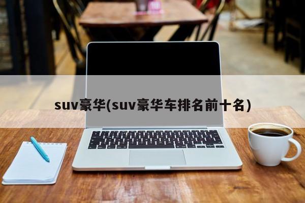 suv豪华(suv豪华车排名前十名)